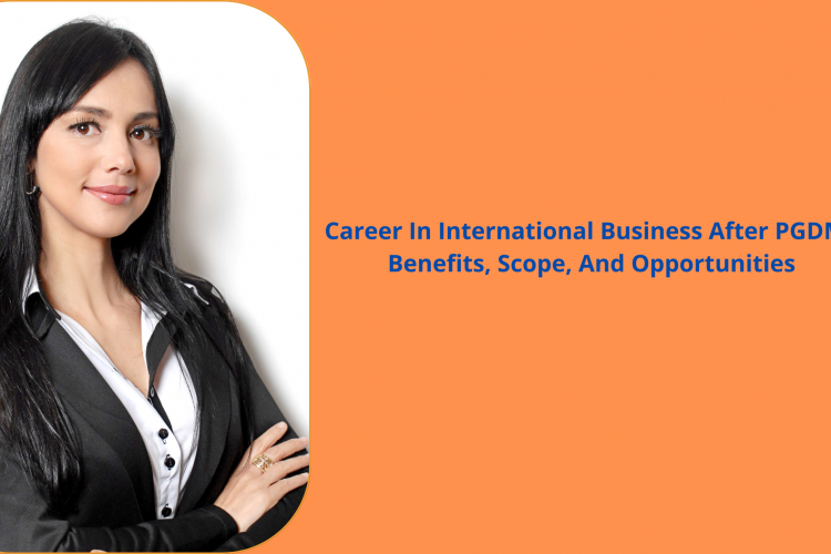 Career In International Business After PGDM: Benefits, Scope, And Opportunities