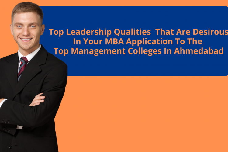 Top Leadership Qualities That Are Desirous In Your MBA Application To The Top Management Colleges In Ahmedabad