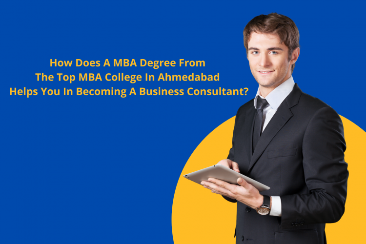 How Does A MBA Degree From The Top MBA College In Ahmedabad Helps You In Becoming A Business Consultant?